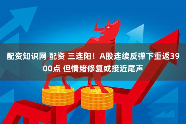 配资知识网 配资 三连阳！A股连续反弹下重返3900点 但情绪修复或接近尾声