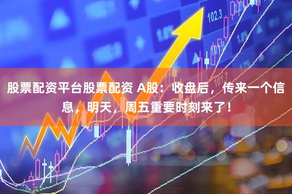 股票配资平台股票配资 A股：收盘后，传来一个信息，明天，周五重要时刻来了！